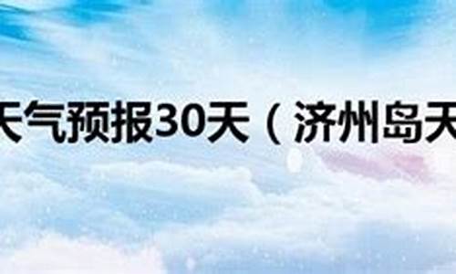 济州岛30天天气_济州岛30天天气预报最新